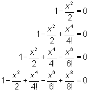 1-x^2/2=0; 1-x^2/2+x^4/4!=0; 1-x^2/2+x^4/4!-x^6/6!=0 ; 1-x^2/2+x^4/4!-x^6/6!+x^8/8!=0
